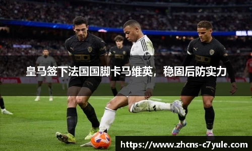 皇马签下法国国脚卡马维英，稳固后防实力