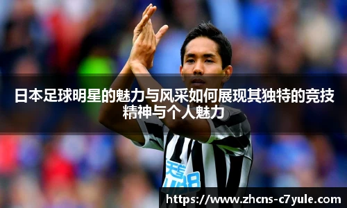 日本足球明星的魅力与风采如何展现其独特的竞技精神与个人魅力