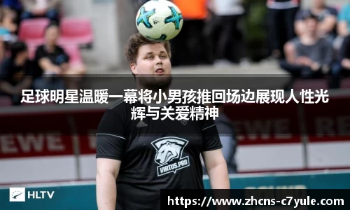 足球明星温暖一幕将小男孩推回场边展现人性光辉与关爱精神