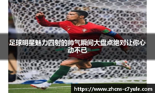 足球明星魅力四射的帅气瞬间大盘点绝对让你心动不已